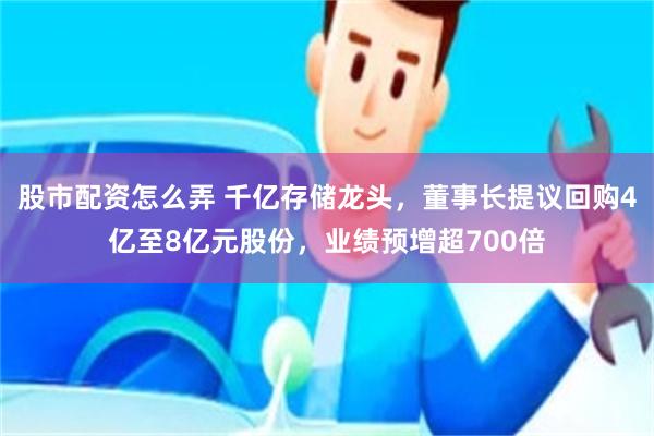 股市配资怎么弄 千亿存储龙头，董事长提议回购4亿至8亿元股份，业绩预增超700倍