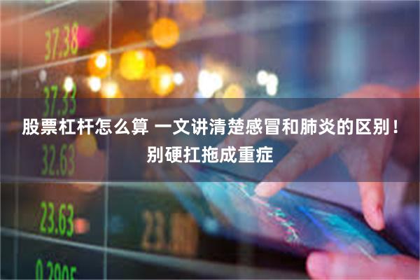 股票杠杆怎么算 一文讲清楚感冒和肺炎的区别！别硬扛拖成重症