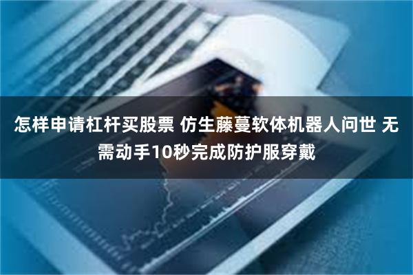 怎样申请杠杆买股票 仿生藤蔓软体机器人问世 无需动手10秒完成防护服穿戴