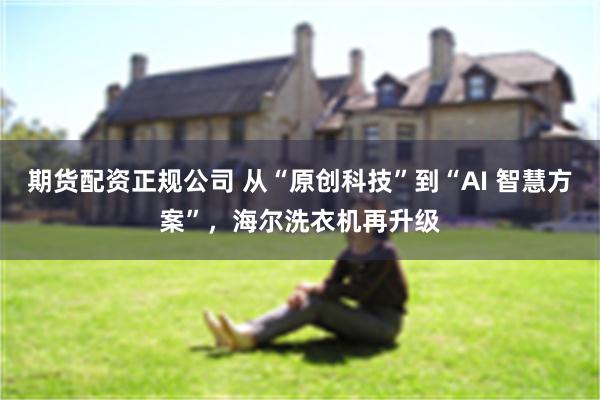 期货配资正规公司 从“原创科技”到“AI 智慧方案”，海尔洗衣机再升级
