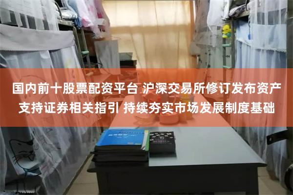 国内前十股票配资平台 沪深交易所修订发布资产支持证券相关指引 持续夯实市场发展制度基础