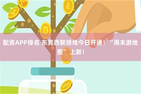 配资APP排名 东莞西联络线今日开通！“周末游地图” 上新！