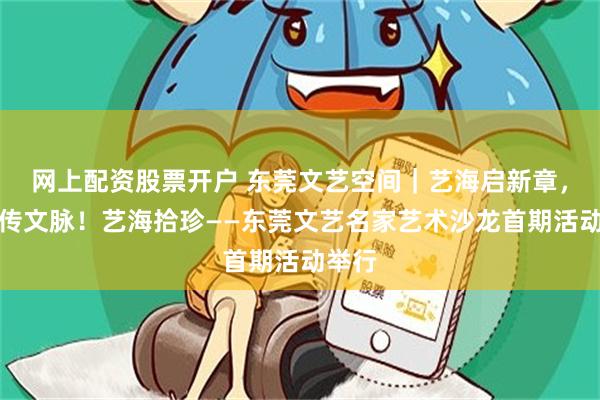 网上配资股票开户 东莞文艺空间｜艺海启新章，名家传文脉！艺海拾珍——东莞文艺名家艺术沙龙首期活动举行