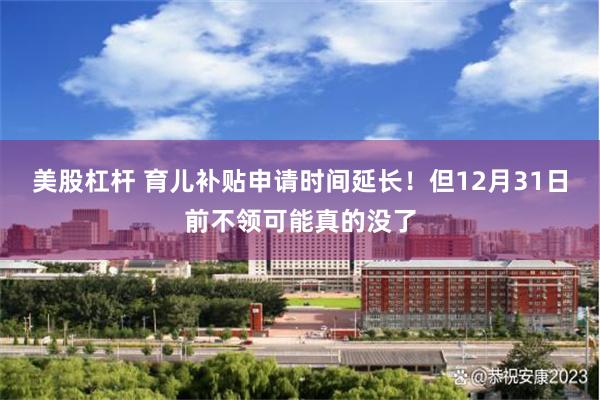 美股杠杆 育儿补贴申请时间延长！但12月31日前不领可能真的没了