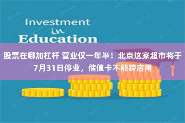 股票在哪加杠杆 营业仅一年半！北京这家超市将于7月31日停业，储值卡不能跨店用
