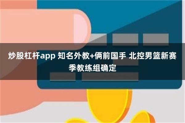 炒股杠杆app 知名外教+俩前国手 北控男篮新赛季教练组确定