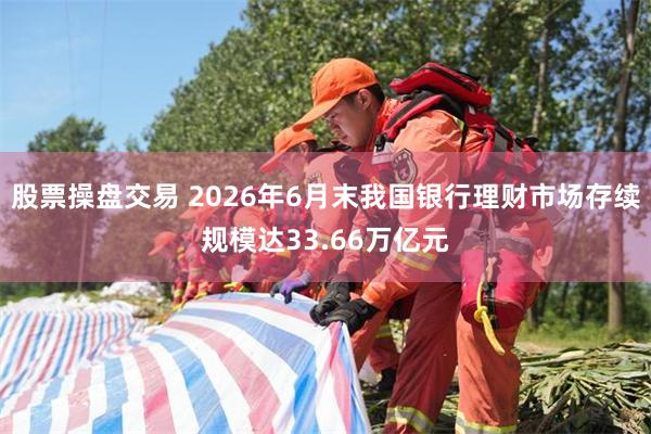 股票操盘交易 2026年6月末我国银行理财市场存续规模达33.66万亿元