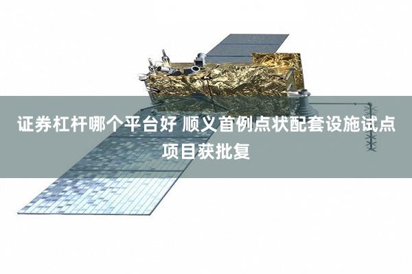 证券杠杆哪个平台好 顺义首例点状配套设施试点项目获批复