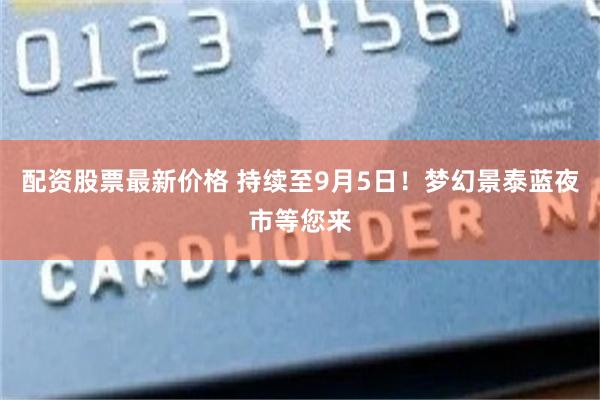 配资股票最新价格 持续至9月5日！梦幻景泰蓝夜市等您来