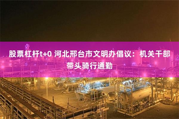 股票杠杆t+0 河北邢台市文明办倡议：机关干部带头骑行通勤