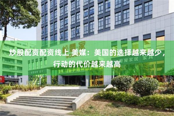 炒股配资配资线上 美媒:美国的选择越来越少,行动的代价越来越高