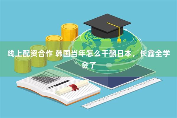 线上配资合作 韩国当年怎么干翻日本，长鑫全学会了