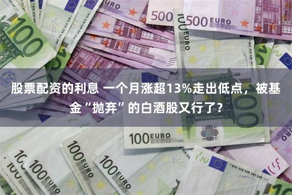 股票配资的利息 一个月涨超13%走出低点，被基金“抛弃”的白酒股又行了？