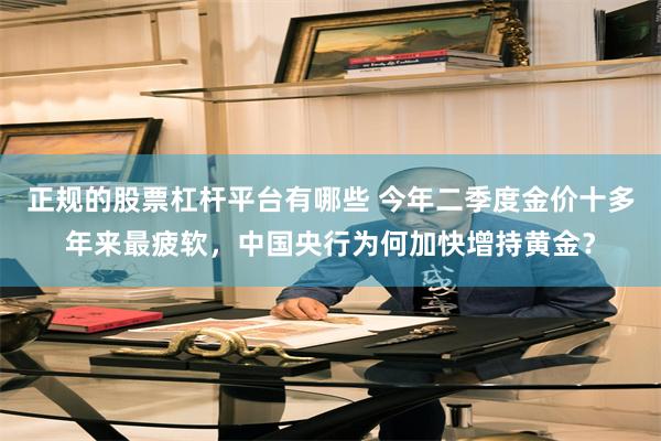 正规的股票杠杆平台有哪些 今年二季度金价十多年来最疲软，中国央行为何加快增持黄金？