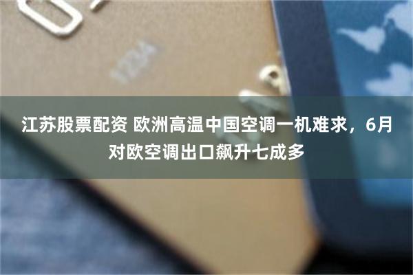 江苏股票配资 欧洲高温中国空调一机难求，6月对欧空调出口飙升七成多