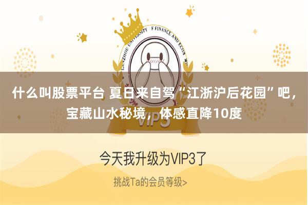 什么叫股票平台 夏日来自驾“江浙沪后花园”吧，宝藏山水秘境，体感直降10度