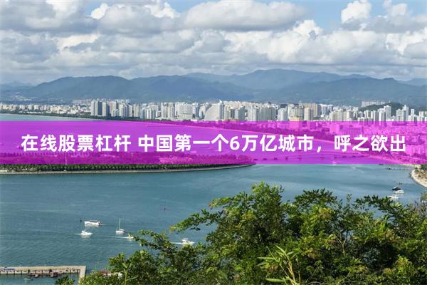 在线股票杠杆 中国第一个6万亿城市，呼之欲出
