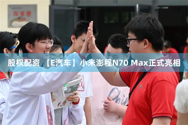 股权配资 【E汽车】小米澎程N70 Max正式亮相