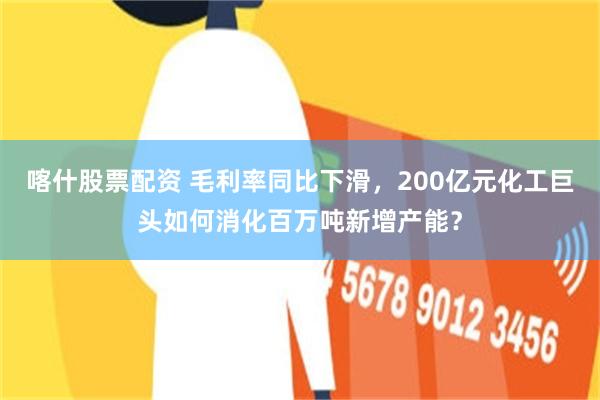 喀什股票配资 毛利率同比下滑，200亿元化工巨头如何消化百万吨新增产能？