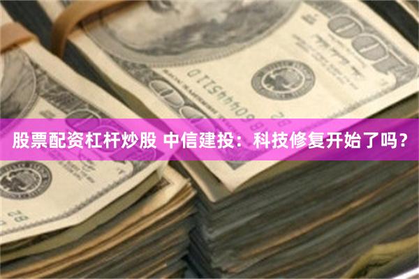 股票配资杠杆炒股 中信建投：科技修复开始了吗？