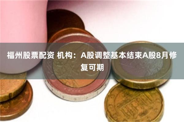 福州股票配资 机构：A股调整基本结束A股8月修复可期