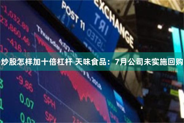 炒股怎样加十倍杠杆 天味食品：7月公司未实施回购
