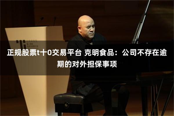 正规股票t十0交易平台 克明食品：公司不存在逾期的对外担保事项