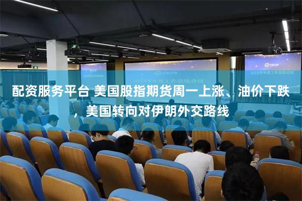 配资服务平台 美国股指期货周一上涨、油价下跌，美国转向对伊朗外交路线