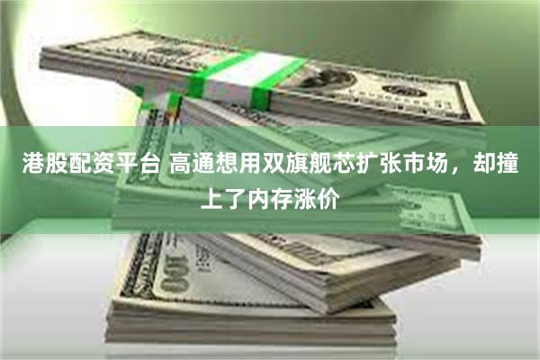 港股配资平台 高通想用双旗舰芯扩张市场，却撞上了内存涨价