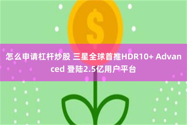 怎么申请杠杆炒股 三星全球首推HDR10+ Advanced 登陆2.5亿用户平台