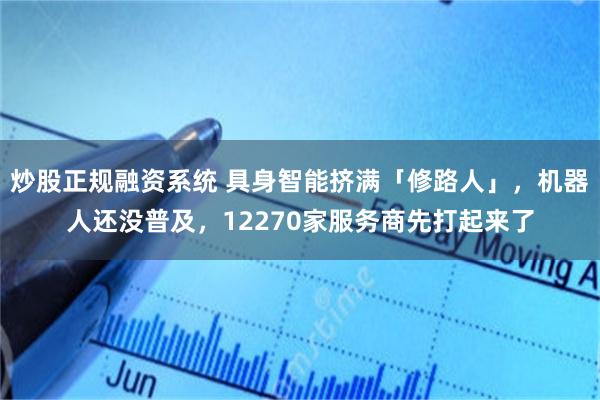 炒股正规融资系统 具身智能挤满「修路人」，机器人还没普及，12270家服务商先打起来了