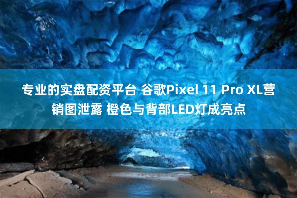 专业的实盘配资平台 谷歌Pixel 11 Pro XL营销图泄露 橙色与背部LED灯成亮点