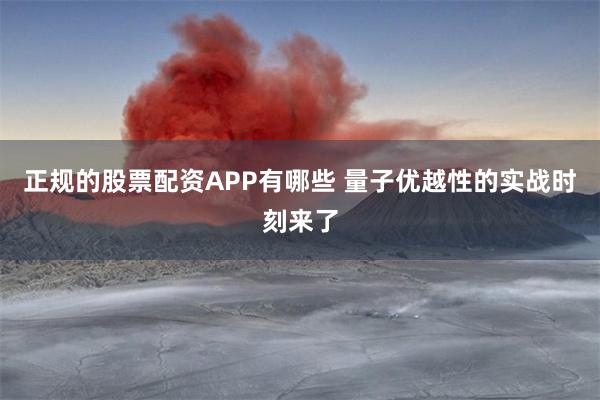 正规的股票配资APP有哪些 量子优越性的实战时刻来了