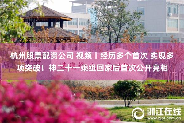 杭州股票配资公司 视频丨经历多个首次 实现多项突破！神二十一乘组回家后首次公开亮相