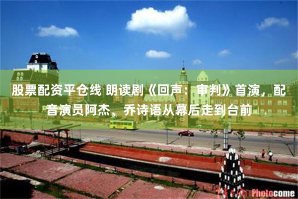 股票配资平仓线 朗读剧《回声:审判》首演,配音演员阿杰、乔诗语从幕后走到台前