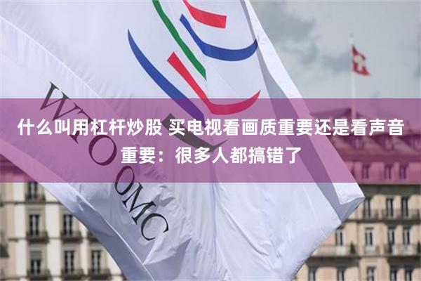 什么叫用杠杆炒股 买电视看画质重要还是看声音重要：很多人都搞错了