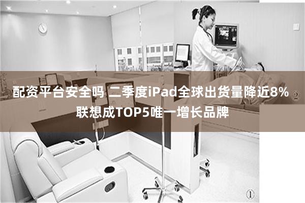 配资平台安全吗 二季度iPad全球出货量降近8% 联想成TOP5唯一增长品牌