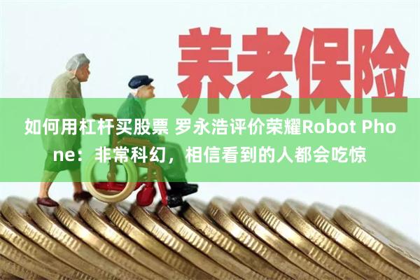 如何用杠杆买股票 罗永浩评价荣耀Robot Phone：非常科幻，相信看到的人都会吃惊