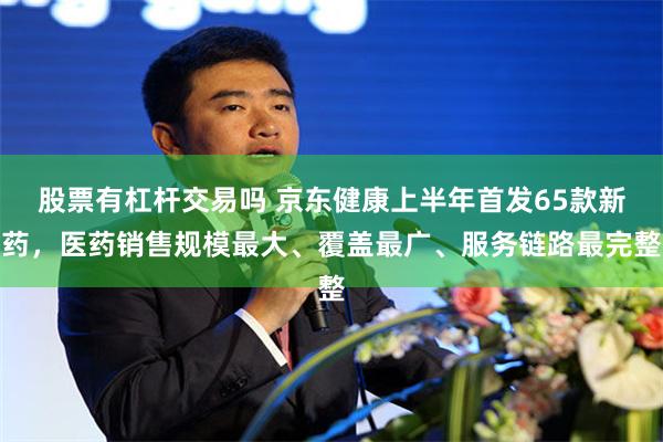 股票有杠杆交易吗 京东健康上半年首发65款新药，医药销售规模最大、覆盖最广、服务链路最完整