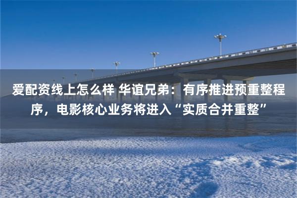 爱配资线上怎么样 华谊兄弟：有序推进预重整程序，电影核心业务将进入“实质合并重整”