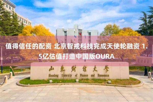 值得信任的配资 北京智戒科技完成天使轮融资 1.5亿估值打造中国版OURA