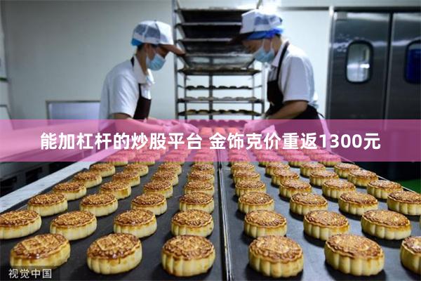 能加杠杆的炒股平台 金饰克价重返1300元