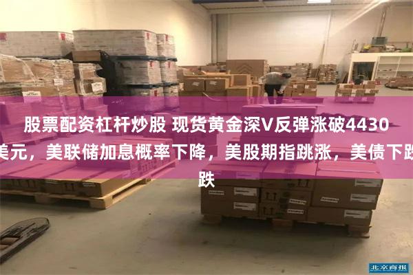 股票配资杠杆炒股 现货黄金深V反弹涨破4430美元，美联储加息概率下降，美股期指跳涨，美债下跌