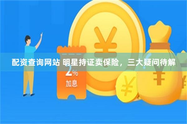 配资查询网站 明星持证卖保险，三大疑问待解