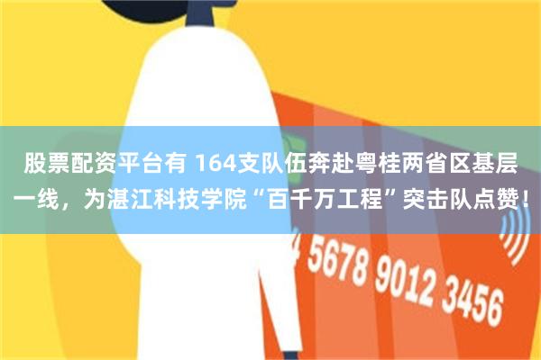 股票配资平台有 164支队伍奔赴粤桂两省区基层一线，为湛江科技学院“百千万工程”突击队点赞！