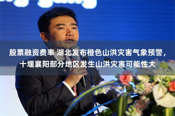 股票融资费率 湖北发布橙色山洪灾害气象预警，十堰襄阳部分地区发生山洪灾害可能性大