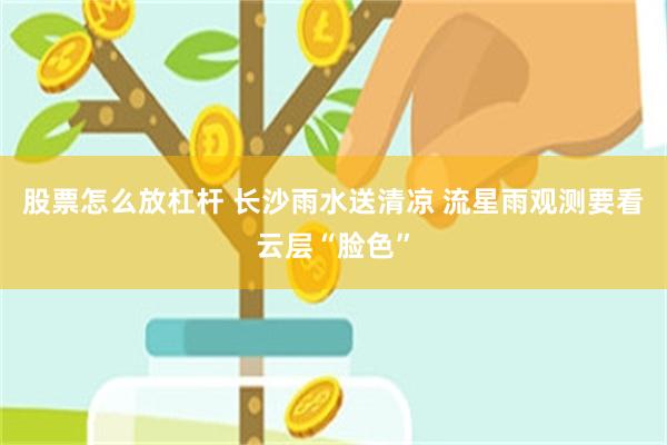 股票怎么放杠杆 长沙雨水送清凉 流星雨观测要看云层“脸色”