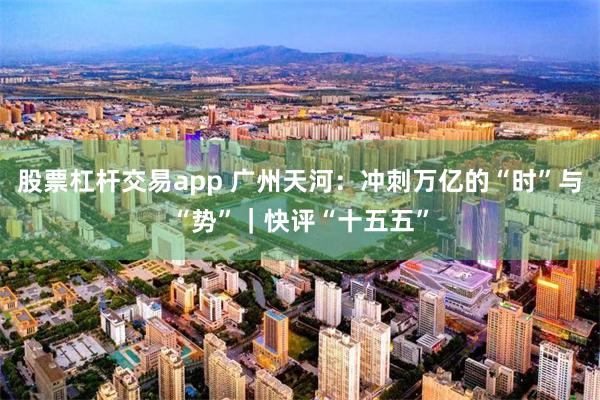 股票杠杆交易app 广州天河：冲刺万亿的“时”与“势”｜快评“十五五”