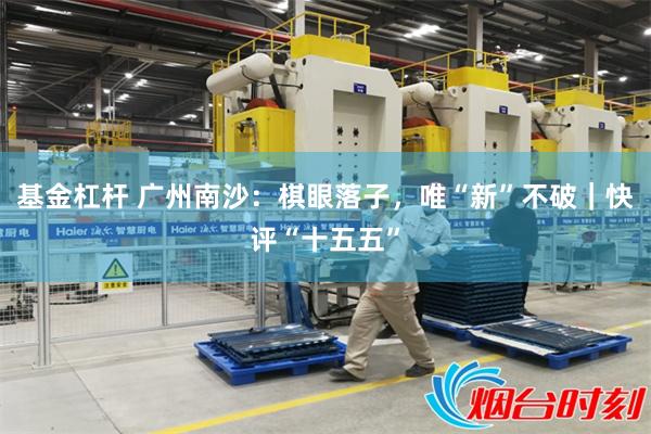 基金杠杆 广州南沙:棋眼落子,唯“新”不破|快评“十五五”