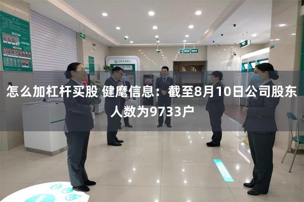 怎么加杠杆买股 健麾信息：截至8月10日公司股东人数为9733户